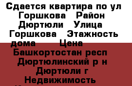 Сдается квартира по ул. Горшкова › Район ­ Дюртюли › Улица ­ Горшкова › Этажность дома ­ 5 › Цена ­ 9 000 - Башкортостан респ., Дюртюлинский р-н, Дюртюли г. Недвижимость » Квартиры аренда   . Башкортостан респ.